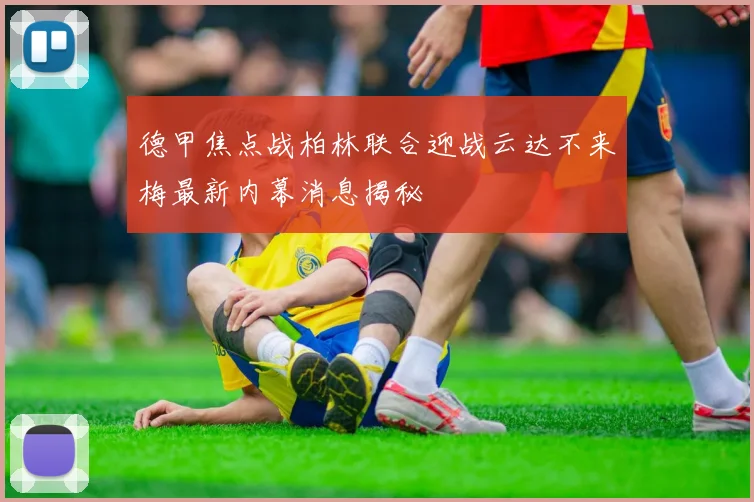 德甲焦点战柏林联合迎战云达不来梅最新内幕消息揭秘